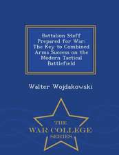 Battalion Staff Prepared for War: The Key to Combined Arms Success on the Modern Tactical Battlefield - War College Series