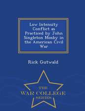 Low Intensity Conflict as Practiced by John Singleton Mosby in the American Civil War - War College Series