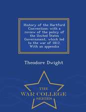 History of the Hartford Convention; With a Review of the Policy of the United States Government, Which Led to the War of 1812. with an Appendix - War