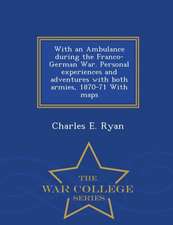 With an Ambulance During the Franco-German War. Personal Experiences and Adventures with Both Armies, 1870-71 with Maps - War College Series