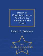 Study of Combined Arms Warfare by Alexander the Great - War College Series