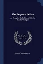 The Emperor Julian: An Essay On His Relations With the Christian Religion