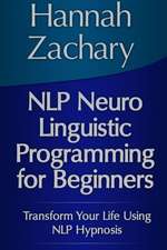 Nlp Neuro Linguistic Programming for Beginners: Transform Your Life Using Nlp Hypnosis