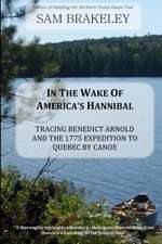 In the Wake of America's Hannibal: Tracing Benedict Arnold and the 1775 Expedition to Quebec by Canoe