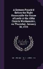 A Sermon Preach'd Before the Right Honourable the House of Lords at the Abby Church Westminster, on Thursday, January 30, 1724