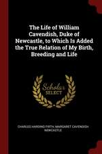 The Life of William Cavendish, Duke of Newcastle, to Which Is Added the True Relation of My Birth, Breeding and Life