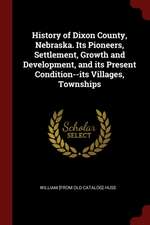 History of Dixon County, Nebraska. Its Pioneers, Settlement, Growth and Development, and Its Present Condition--Its Villages, Townships