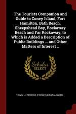 The Tourists Companion and Guide to Coney Island, Fort Hamilton, Bath Beach, Sheepshead Bay, Rockaway Beach and Far Rockaway, to Which Is Added a Desc