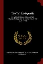 The Ta'ríkh-I-Guzída: Or, 's Elect History of Hamdu'llâh Mustawfí-I-Qazwíní; Compiled in A.H. 730 (A.D. 1330)