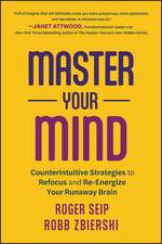 Master Your Mind – Counterintuitive Strategies to Refocus and Re–Energize Your Runaway Brain