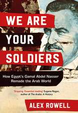 We Are Your Soldiers: How Egypt's Gamal Abdel Nasser Remade the Arab World