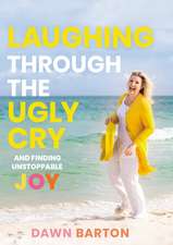 Laughing Through the Ugly Cry: …and Finding Unstoppable Joy