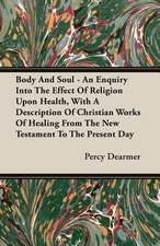 Body and Soul - An Enquiry Into the Effect of Religion Upon Health, with a Description of Christian Works of Healing from the New Testament to the Pre: A History and a Defense of Animism