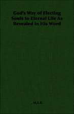 God's Way of Electing Souls to Eternal Life as Revealed in His Word: With Full Descriptions for Successful Growth in Houses, Sheds, Cellars, and Pots, on Shelves, and Out of Doors