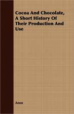 Cocoa and Chocolate, a Short History of Their Production and Use: A Short History of Their Production and Use, with Full and Particular Account of Their Properties, and of the Various