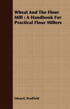 Wheat and the Flour Mill: A Handbook for Practical Flour Millers