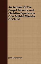 An Account of the Gospel Labours, and Christian Experiences of a Faithful Minister of Christ: Ancient and Modern