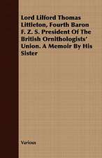 Lord Lilford Thomas Littleton, Fourth Baron F. Z. S. President of the British Ornithologists' Union. a Memoir by His Sister