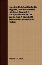 Lourdes, Its Inhabitants, Its Pilgrims, and Its Miracles: With an Account of the Apparitions at the Grotto and a Sketch of Bernadette's Subsequent His