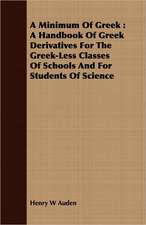 A Minimum of Greek: A Handbook of Greek Derivatives for the Greek-Less Classes of Schools and for Students of Science