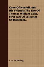 Coke of Norfolk and His Friends; The Life of Thomas William Coke, First Earl of Leicester of Holkham...: A Tale of Smuggling in the '45