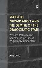 State-led Privatisation and the Demise of the Democratic State: Welfare Reform and Localism in an Era of Regulatory Capitalism