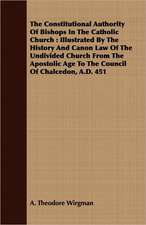 The Constitutional Authority of Bishops in the Catholic Church: Illustrated by the History and Canon Law of the Undivided Church from the Apostolic Ag