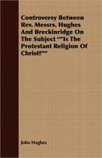 Controversy Between REV. Messrs. Hughes and Breckinridge on the Subject Is the Protestant Religion of Christ?