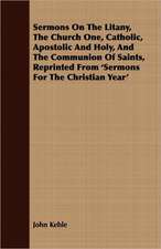 Sermons on the Litany, the Church One, Catholic, Apostolic and Holy, and the Communion of Saints, Reprinted from 'Sermons for the Christian Year': An Address Introductory to the Franklin Lectures, Delivered at Boston, September, 1838