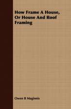 How Frame a House, or House and Roof Framing: Accompanied by Explanatory Maps