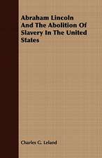 Abraham Lincoln and the Abolition of Slavery in the United States: Embracing the Elementary Principles of Mechanics, Hydrostatics, Hydraulics, Pneumatics,