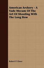 American Archery - A Vade Mecum of the Art of Shooting with the Long Bow: Embracing the Elementary Principles of Mechanics, Hydrostatics, Hydraulics, Pneumatics,