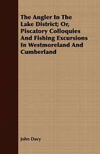 The Angler in the Lake District; Or, Piscatory Colloquies and Fishing Excursions in Westmoreland and Cumberland: How, When, and Where to Fish, in River or Sea