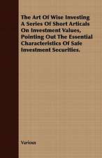 The Art of Wise Investing a Series of Short Articals on Investment Values, Pointing Out the Essential Characteristics of Safe Investment Securities.