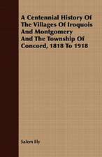 A Centennial History of the Villages of Iroquois and Montgomery and the Township of Concord, 1818 to 1918: With Remarks Upon the Decrease of Trout and Proposed Re