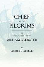 Chief of the Pilgrims, Or, the Life and Time of William Brewster: Ruling Elder of the Pilgrim Company That Founded New Plymouth, the Parent Colony of