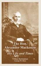 The Hon. Alexander MacKenzie: His Life and Times