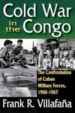 Cold War in the Congo: The Confrontation of Cuban Military Forces, 1960-1967