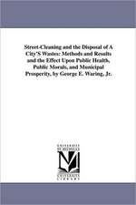 Street-Cleaning and the Disposal of a City's Wastes: Methods and Results and the Effect Upon Public Health, Public Morals, and Municipal Prosperity, B