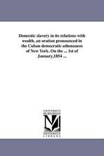 Domestic Slavery in Its Relations with Wealth, an Oration Pronounced in the Cuban Democratic Athenauem of New York. on the ... 1st of January,1854 ...