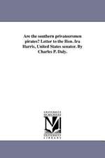 Are the Southern Privateersmen Pirates? Letter to the Hon. IRA Harris, United States Senator. by Charles P. Daly.