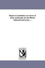 Report of Committee on Courses of Study and Faculty for the Illinois Industrial University ...