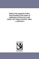 Reply to the Argument of Hon. Amos Kendall, in the Matter of Arbitration of Morse & Al. and Smith. T.R. Walker, and H.O. Alden ... Arbitrators.