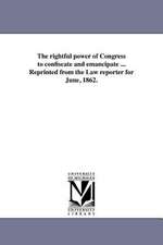 The Rightful Power of Congress to Confiscate and Emancipate ... Reprinted from the Law Reporter for June, 1862.