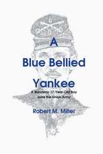 A Blue Bellied Yankee: A Runaway 17 - Year- Old Boy Joins the Union Army