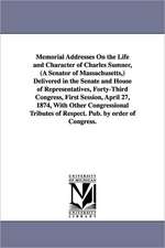 Memorial Addresses On the Life and Character of Charles Sumner, (A Senator of Massachusetts,) Delivered in the Senate and House of Representatives, Forty-Third Congress, First Session, April 27, 1874, With Other Congressional Tributes of Respect. Pub. by