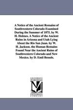 A Notice of the Ancient Remains of Southwestern Colorado Examined During the Summer of 1875. by W. H. Holmes. A Notice of the Ancient Ruins in Arizona and Utah Lying About the Rio San Juan. by W. H. Jackson. the Human Remains Found Near the Ancient Ruins