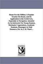 Steam For the Million. A Popular Treatise On Steam, and Its Application to the Useful Arts, Especially to Navigation. intended As An instructor For Young Seamen, Mechanics' Apprentices, Academic Students, Passengers in Mail Steamers, Etc. by J. H. Ward ..