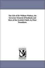 The Life of Sir William Wallace, the Governor General of Scotland, and Hero of the Scottish Chiefs