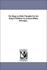 My King; Or, Daily Thoughts for the King's Children. by Frances Ridley Havergal...